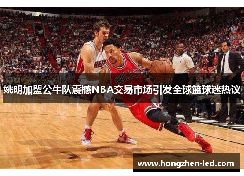 姚明加盟公牛队震撼NBA交易市场引发全球篮球迷热议